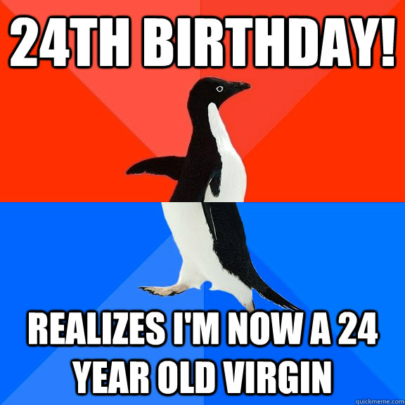 24th Birthday! Realizes I'm now a 24 year old virgin - 24th Birthday! Realizes I'm now a 24 year old virgin  Socially Awesome Awkward Penguin