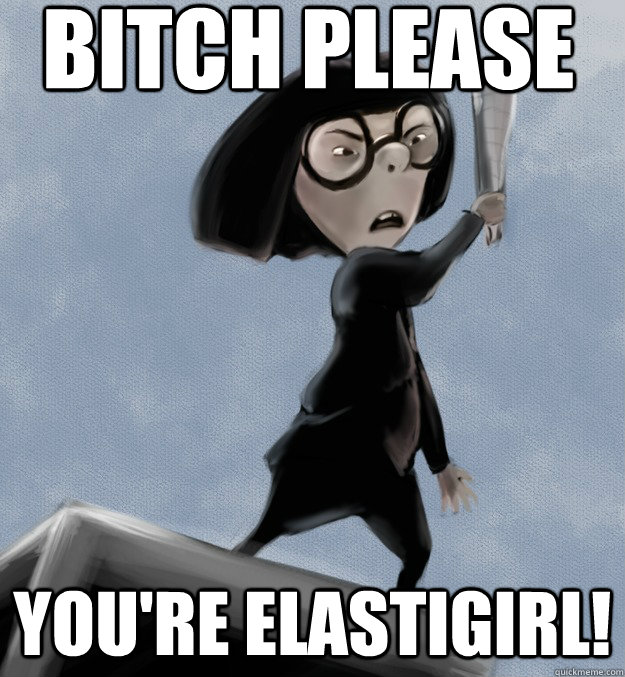 Bitch Please You're Elastigirl! - Bitch Please You're Elastigirl!  Im fat response