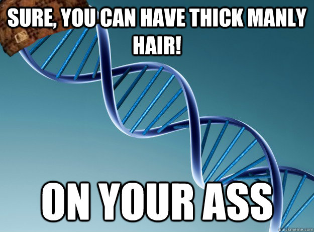 Sure, you can have thick manly hair! on your ass  Scumbag Genetics