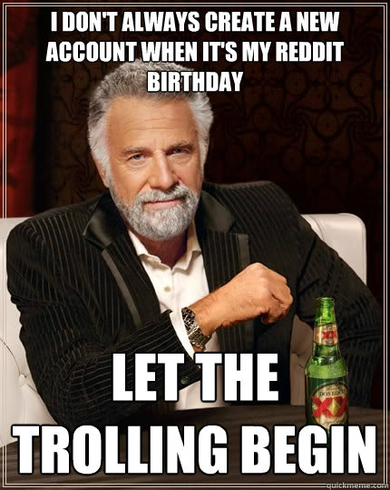 I don't always create a new account when it's my reddit birthday let the trolling begin - I don't always create a new account when it's my reddit birthday let the trolling begin  The Most Interesting Man In The World