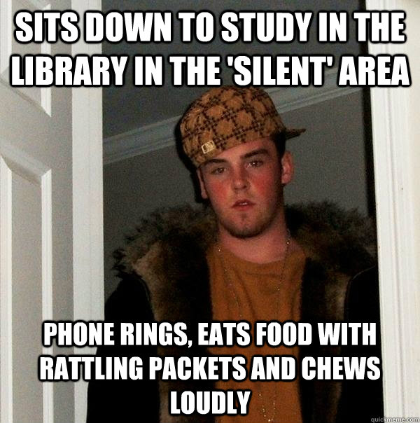 Sits down to study in the library in the 'silent' area phone rings, eats food with rattling packets and chews loudly - Sits down to study in the library in the 'silent' area phone rings, eats food with rattling packets and chews loudly  Scumbag Steve