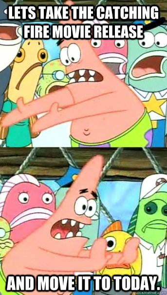 Lets take the Catching Fire movie release and move it to today.  Push it somewhere else Patrick