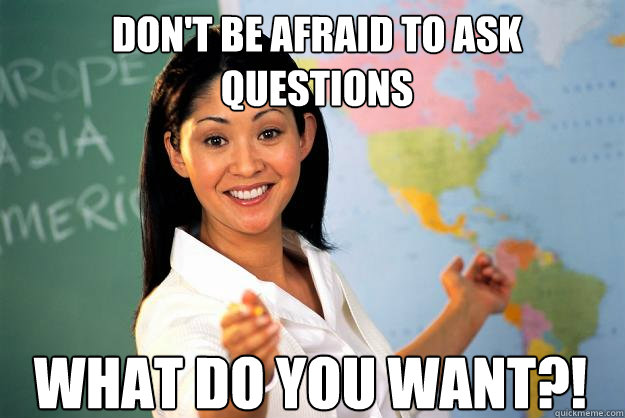 don't be afraid to ask questions what do you want?! - don't be afraid to ask questions what do you want?!  Unhelpful High School Teacher
