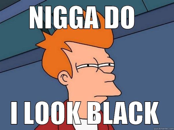 NIGGA DO  I LOOK BLACK Futurama Fry