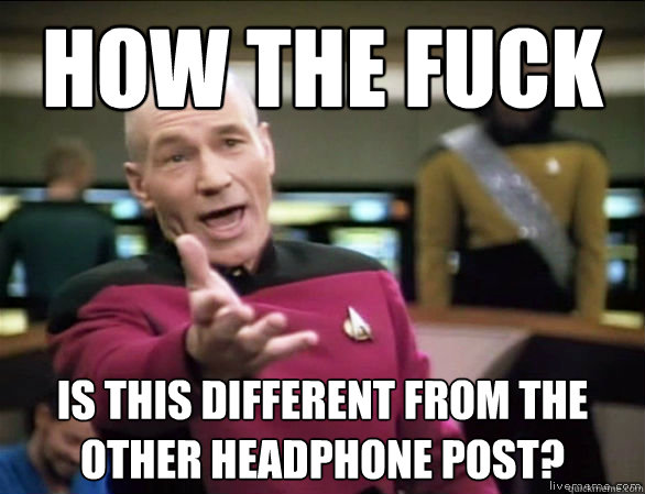 how the fuck  is this different from the other headphone post? - how the fuck  is this different from the other headphone post?  Annoyed Picard HD