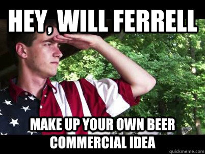 Hey, Will ferrell make up your own beer commercial idea  