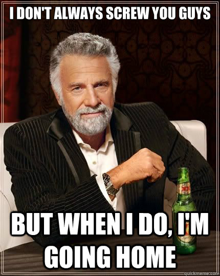 I don't always screw you guys but when i do, i'm going home  Most Interesting Man in the World