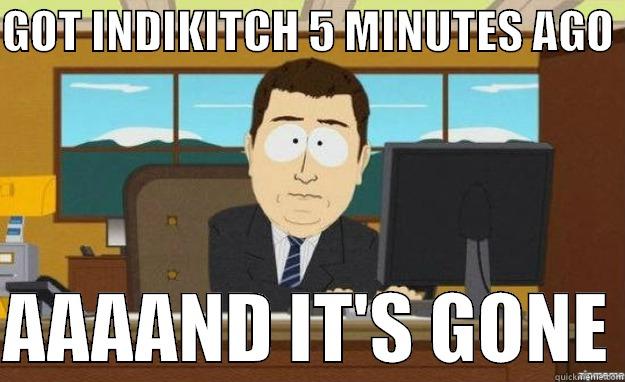 GOT INDIKITCH 5 MINUTES AGO   AAAAND IT'S GONE aaaand its gone