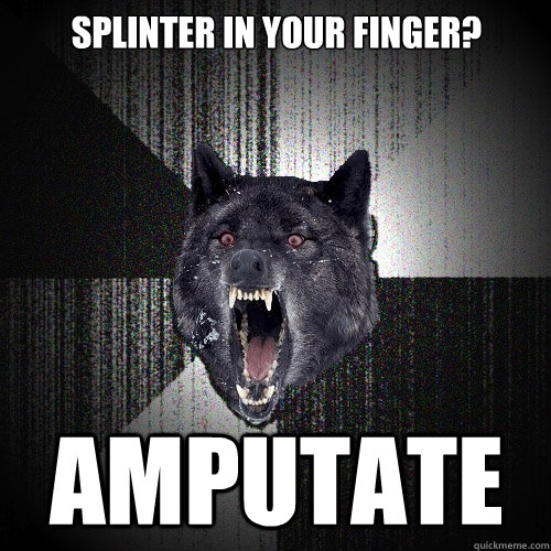 Splinter in your finger? Amputate  Insanity Wolf