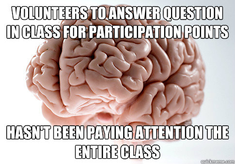 Volunteers to answer question in class for participation points Hasn't been paying attention the entire class   Scumbag Brain