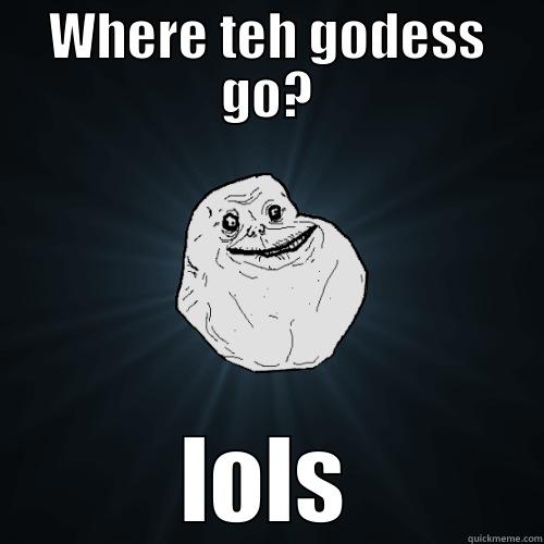 WHERE TEH GODESS GO? LOLS Forever Alone