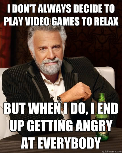 I don't always decide to play video games to relax but when I do, I end up getting angry at everybody  The Most Interesting Man In The World