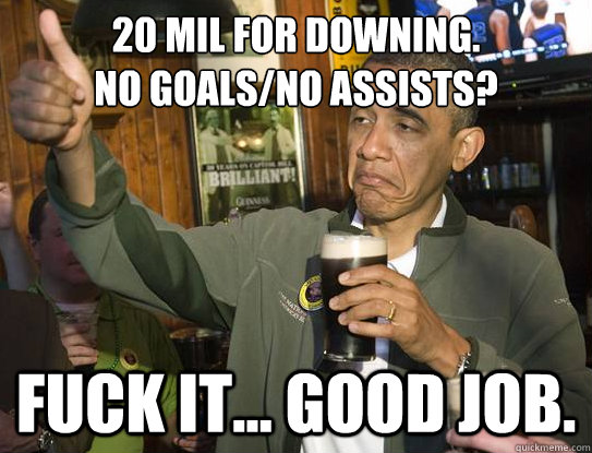 £20 Mil for Downing. 
No Goals/No Assists?  Fuck it... Good job.   Upvoting Obama