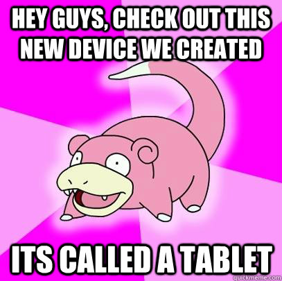 hey guys, check out this new device we created its called a tablet  Slowpoke