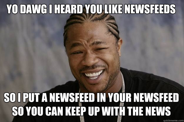 Yo Dawg I heard you like newsfeeds so I put a newsfeed in your newsfeed so you can keep up with the news - Yo Dawg I heard you like newsfeeds so I put a newsfeed in your newsfeed so you can keep up with the news  Xzibit meme