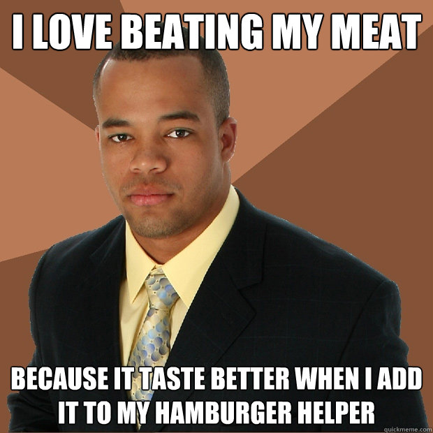 I love beating my meat because it taste better when i add it to my hamburger helper   - I love beating my meat because it taste better when i add it to my hamburger helper    Successful Black Man