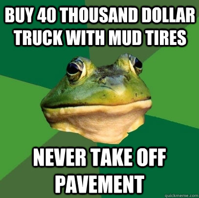 Buy 40 thousand dollar truck with mud tires Never take off pavement   Foul Bachelor Frog