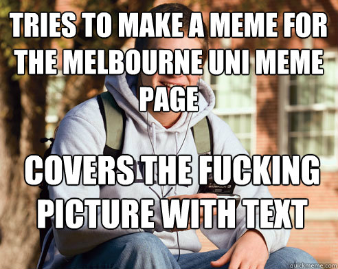Tries to make a meme for the melbourne uni meme page Covers the fucking picture with text  College Freshman