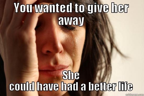 YOU WANTED TO GIVE HER AWAY SHE COULD HAVE HAD A BETTER LIFE First World Problems