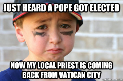 Just heard a pope got elected Now my local priest is coming back from Vatican City  Sad Kid