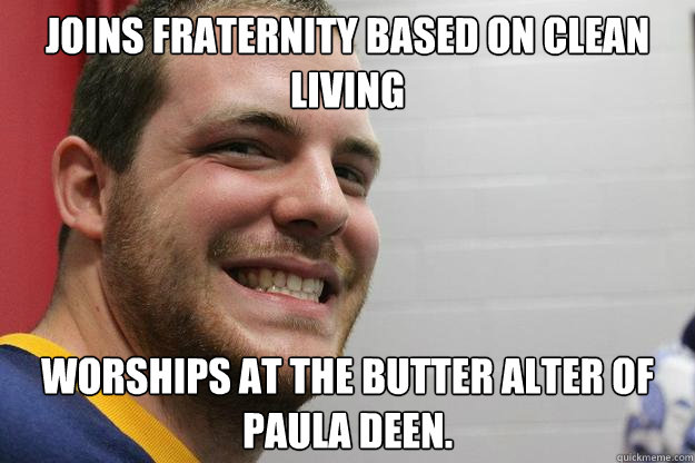 Joins Fraternity Based on Clean Living Worships at the butter alter of Paula Deen.  