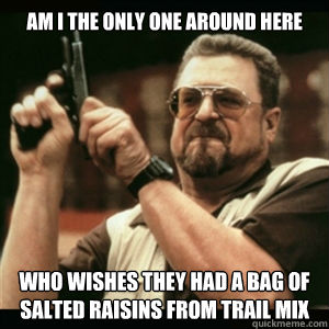 am i the only one around here who wishes they had a bag of salted raisins from trail mix  Am I The Only One Round Here