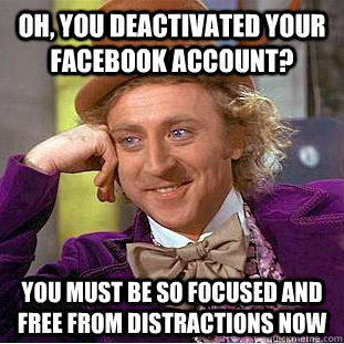 Oh, you deactivated your Facebook account? You must be so focused and free from distractions now  Condescending Wonka