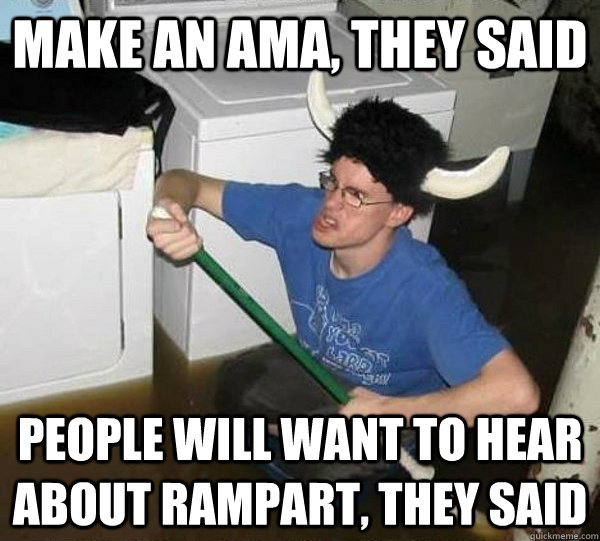Make an AMA, they said people will want to hear about rampart, they said  They said
