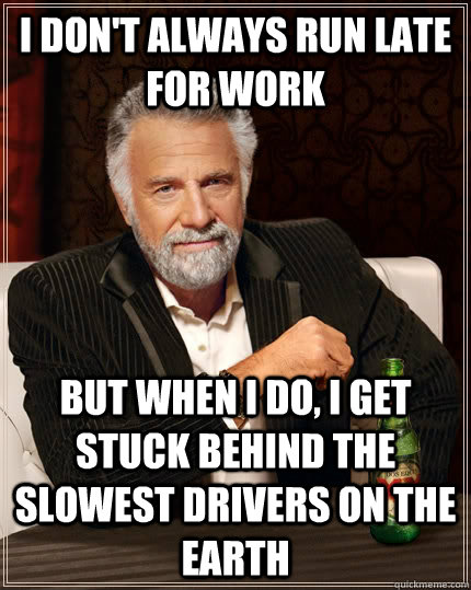 I don't always run late for work But when i do, i get stuck behind the slowest drivers on the Earth   The Most Interesting Man In The World