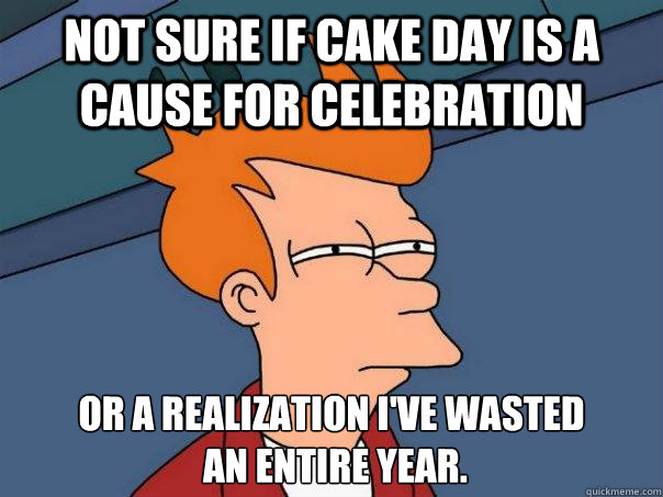 Not sure if cake day is a cause for celebration Or a realization I've wasted
 an entire year. - Not sure if cake day is a cause for celebration Or a realization I've wasted
 an entire year.  Futurama Fry