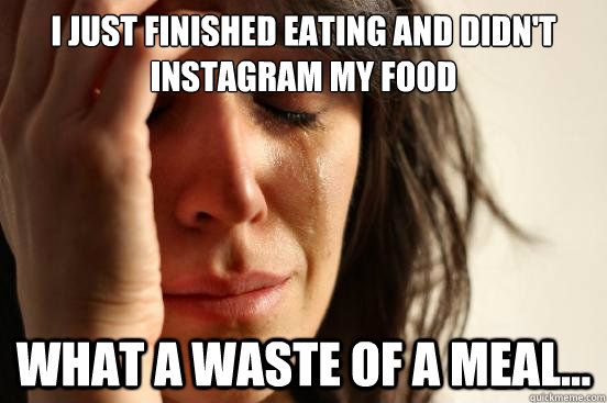 I just finished eating and didn't instagram my food What a waste of a meal...  First World Problems