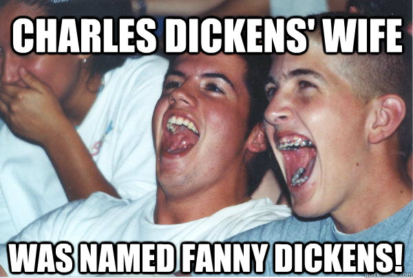 Charles dickens' wife was named fanny dickens!  Immature High Schoolers