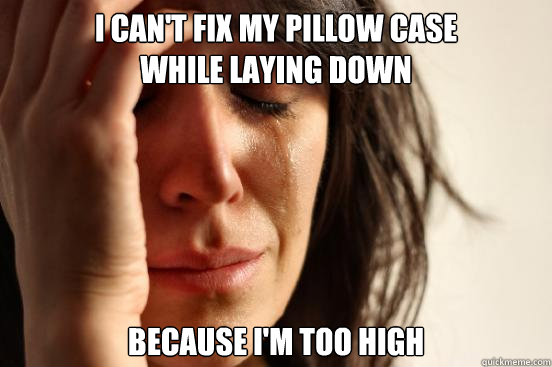 I can't fix my pillow case
while laying down because i'm too high  First World Problems