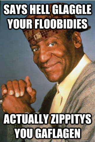 Says hell Glaggle your floobidies Actually Zippitys you gaflagen  Scumbag Bill Cosby