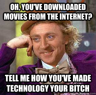 Oh, you've downloaded movies from the internet? Tell me how you've made technology your bitch  Condescending Wonka