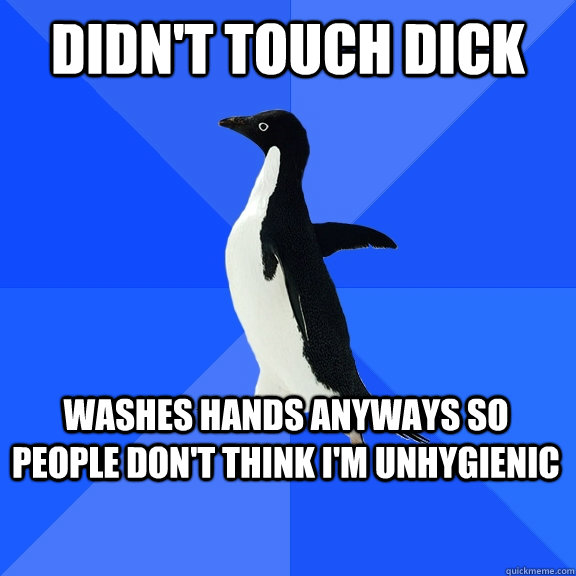Didn't touch dick WASHES HANDS ANYWAYS SO PEOPLE DON'T THINK I'M UNHYGIENIC    Socially Awkward Penguin
