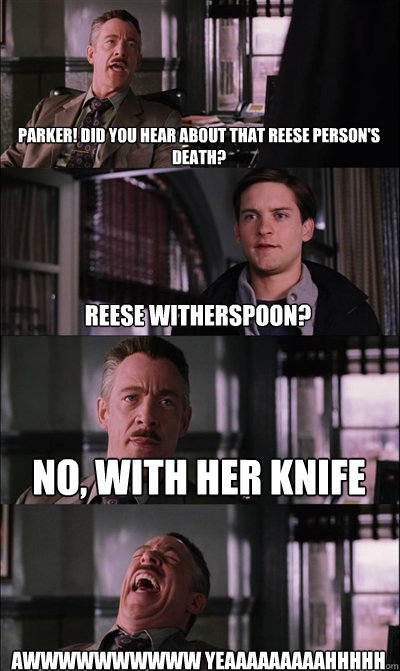 Parker! Did you hear about that Reese person's death?  Reese Witherspoon? No, With Her Knife Awwwwwwwwww yeaaaaaaaaahhhhh - Parker! Did you hear about that Reese person's death?  Reese Witherspoon? No, With Her Knife Awwwwwwwwww yeaaaaaaaaahhhhh  JJ Jameson
