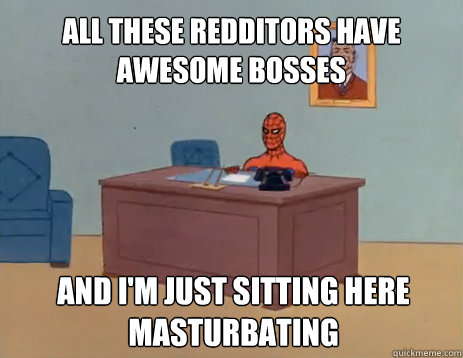 All these redditors have awesome bosses And i'm just sitting here masturbating  masturbating spiderman