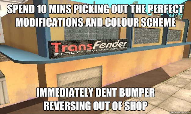 spend 10 mins picking out the perfect
modifications and colour scheme immediately dent bumper
reversing out of shop - spend 10 mins picking out the perfect
modifications and colour scheme immediately dent bumper
reversing out of shop  TransFender