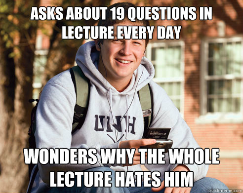 Asks about 19 questions in lecture every day Wonders why the whole lecture hates him  College Freshman