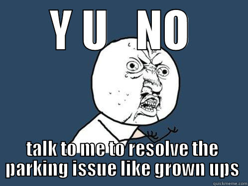 Y U   NO TALK TO ME TO RESOLVE THE PARKING ISSUE LIKE GROWN UPS Y U No