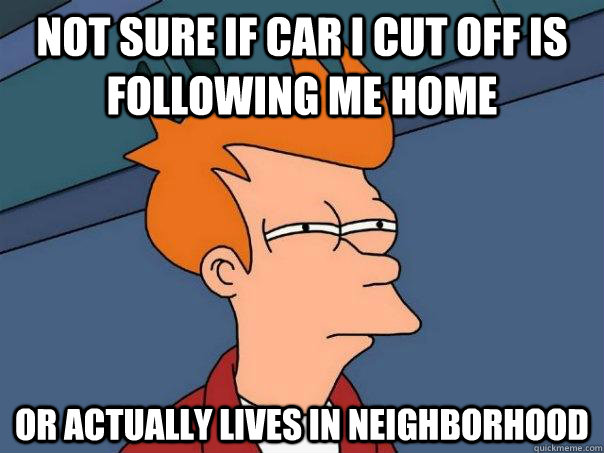 not sure if car i cut off is following me home or actually lives in neighborhood - not sure if car i cut off is following me home or actually lives in neighborhood  Futurama Fry