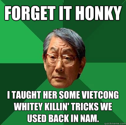 forget it honky I taught her some Vietcong whitey killin' tricks we used back in nam. - forget it honky I taught her some Vietcong whitey killin' tricks we used back in nam.  High Expectations Asian Father