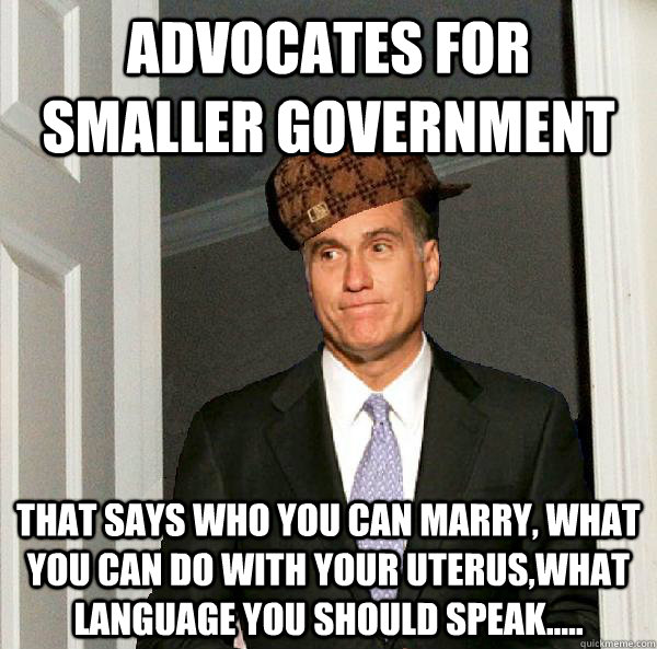 Advocates for smaller government that says who you can marry, what you can do with your uterus,what language you should speak.....  Scumbag Mitt Romney