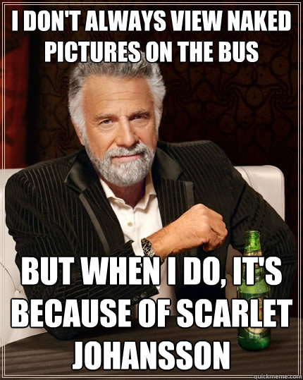 I don't always view naked pictures on the bus But when I do, it's because of Scarlet Johansson  The Most Interesting Man In The World