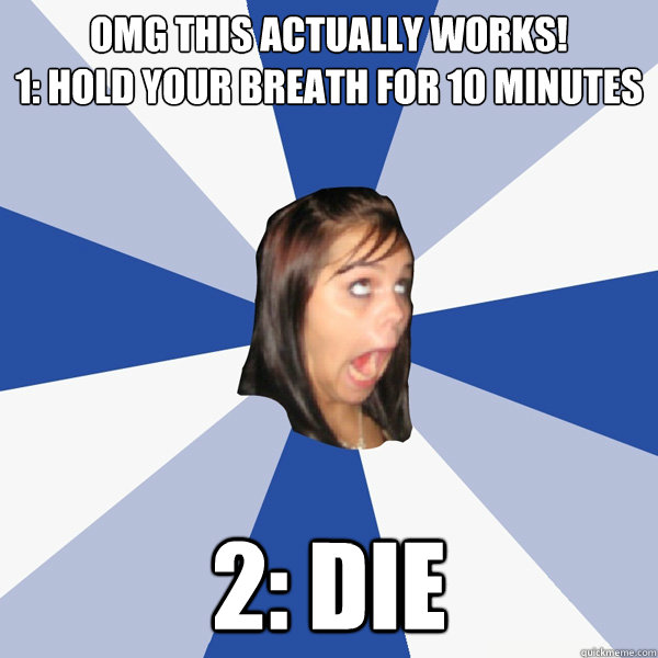 Omg this actually works! 
1: Hold your breath for 10 minutes 2: Die  Annoying Facebook Girl