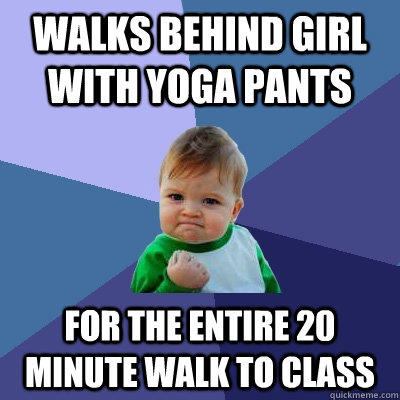 Walks behind girl with yoga pants For the entire 20 minute walk to class  Success Kid