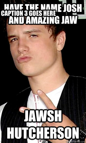 Have the name Josh and amazing Jaw Jawsh Hutcherson Caption 3 goes here - Have the name Josh and amazing Jaw Jawsh Hutcherson Caption 3 goes here  Jawsh Hutcherson