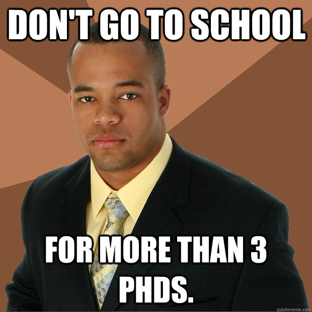 Don't go to school for more than 3 phds.   Successful Black Man