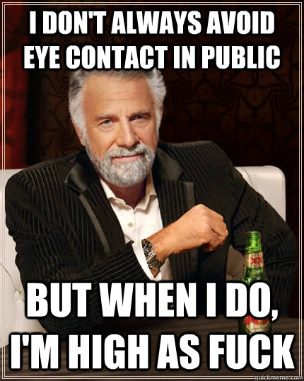 I don't always avoid eye contact in public but when I do, I'm high as fuck  The Most Interesting Man In The World